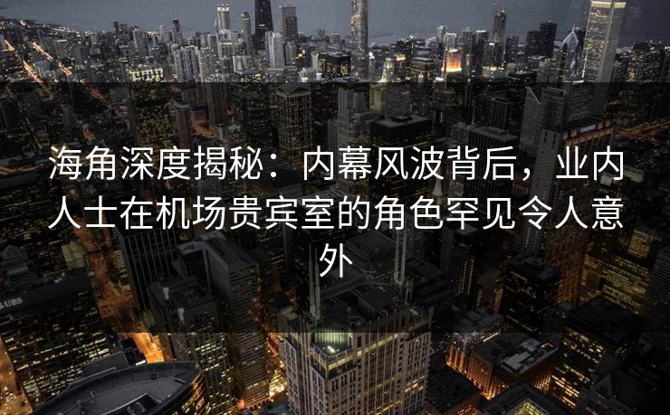 海角深度揭秘：内幕风波背后，业内人士在机场贵宾室的角色罕见令人意外