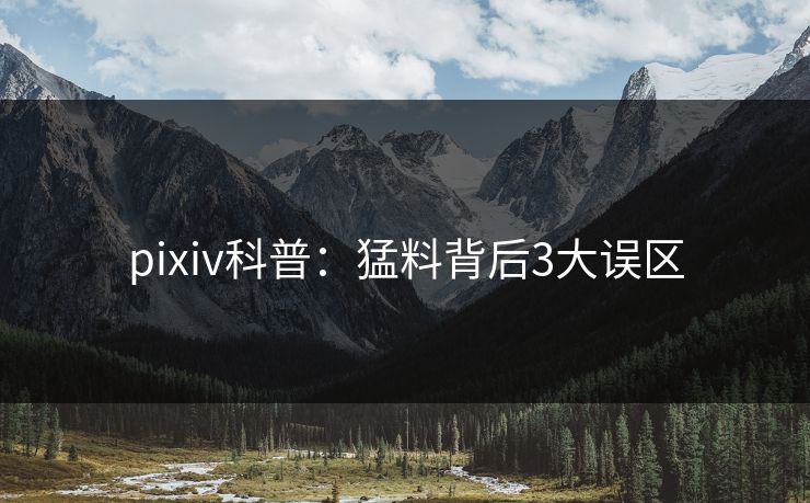 pixiv科普：猛料背后3大误区