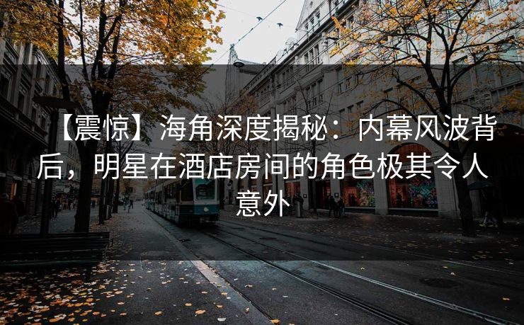 【震惊】海角深度揭秘：内幕风波背后，明星在酒店房间的角色极其令人意外
