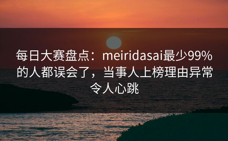 每日大赛盘点:meiridasai最少99%的人都误会了,当事人上榜理由异常令人心跳 每日大赛盘点:meiridasai最少99%的人都误会了,当事人上榜理由异常令人心跳