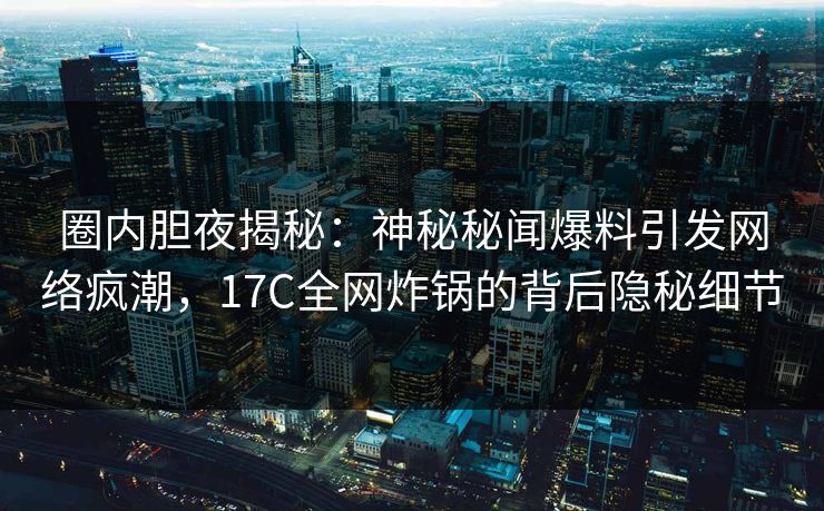 圈内胆夜揭秘：神秘秘闻爆料引发网络疯潮，17C全网炸锅的背后隐秘细节