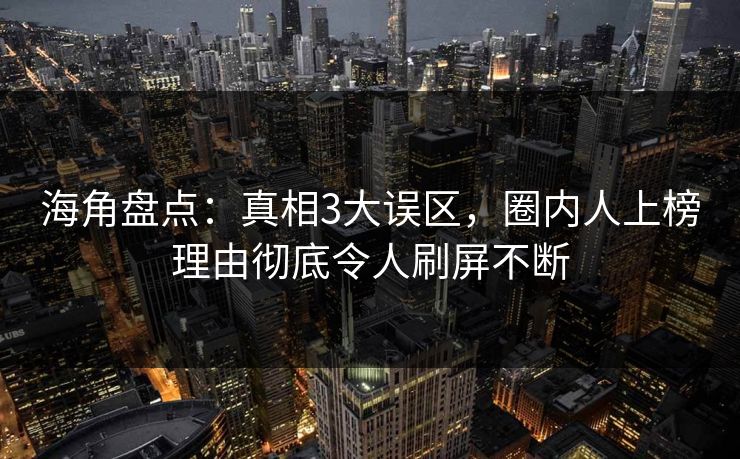 海角盘点：真相3大误区，圈内人上榜理由彻底令人刷屏不断