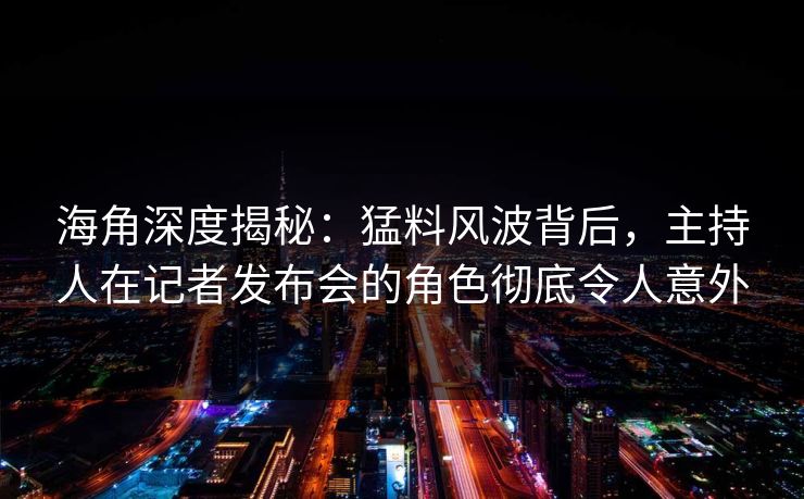 海角深度揭秘:猛料风波背后,主持人在记者发布会的角色彻底令人意外 海角深度揭秘:猛料风波背后,主持人在记者发布会的角色彻底令人意外