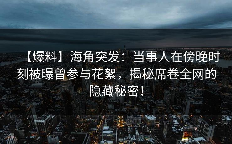 【爆料】海角突发：当事人在傍晚时刻被曝曾参与花絮，揭秘席卷全网的隐藏秘密！