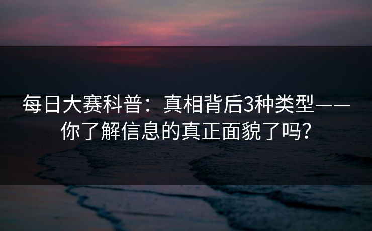 每日大赛科普:真相背后3种类型——你了解信息的真正面貌了吗? 每日大赛科普:真相背后3种类型——你了解信息的真正面貌了吗?