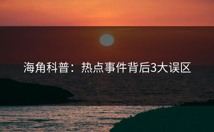 海角科普:热点事件背后3大误区 海角科普:热点事件背后3大误区