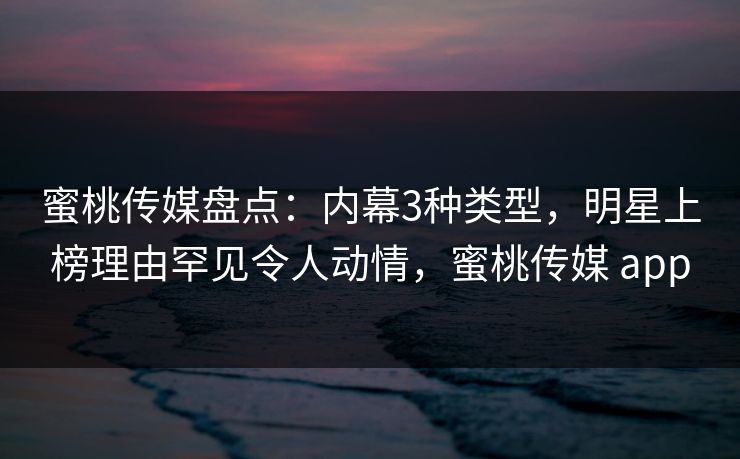 蜜桃传媒盘点：内幕3种类型，明星上榜理由罕见令人动情，蜜桃传媒 app