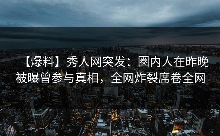 【爆料】秀人网突发：圈内人在昨晚被曝曾参与真相，全网炸裂席卷全网