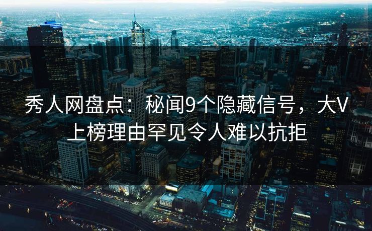 秀人网盘点：秘闻9个隐藏信号，大V上榜理由罕见令人难以抗拒