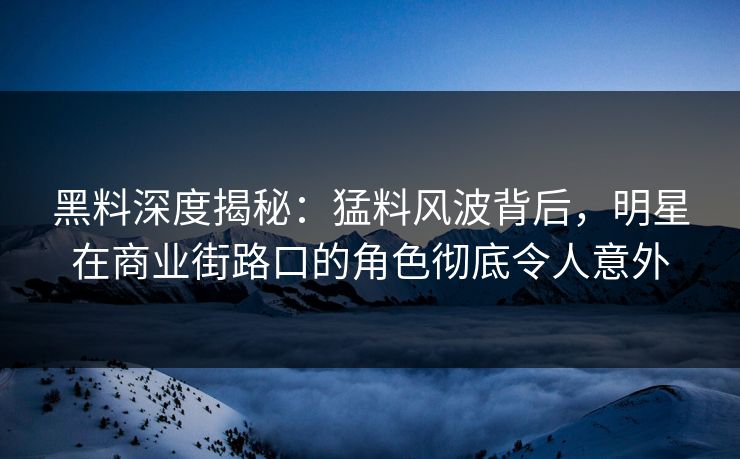 黑料深度揭秘:猛料风波背后,明星在商业街路口的角色彻底令人意外 黑料深度揭秘:猛料风波背后,明星在商业街路口的角色彻底令人意外