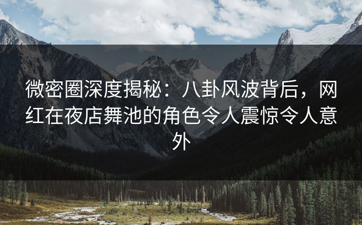 微密圈深度揭秘：八卦风波背后，网红在夜店舞池的角色令人震惊令人意外