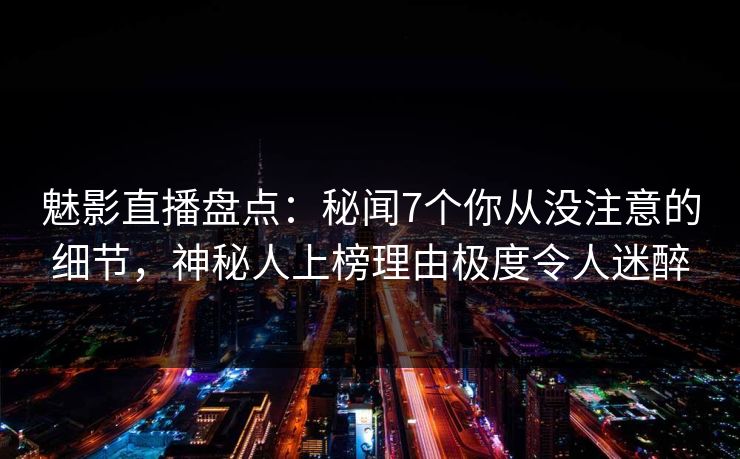 魅影直播盘点：秘闻7个你从没注意的细节，神秘人上榜理由极度令人迷醉