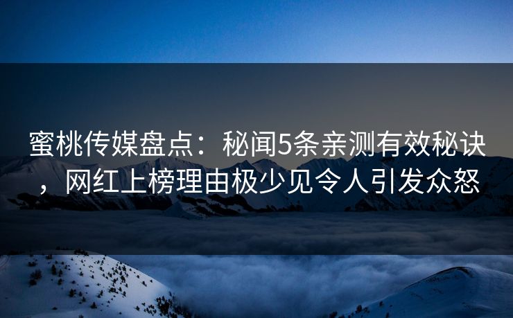 蜜桃传媒盘点：秘闻5条亲测有效秘诀，网红上榜理由极少见令人引发众怒