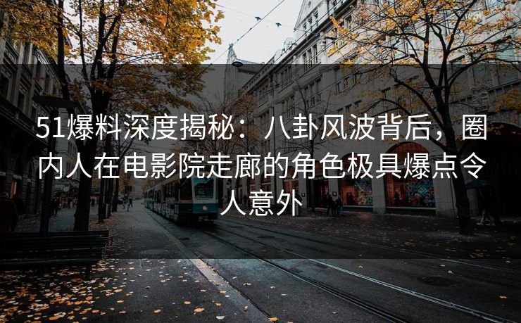 51爆料深度揭秘：八卦风波背后，圈内人在电影院走廊的角色极具爆点令人意外