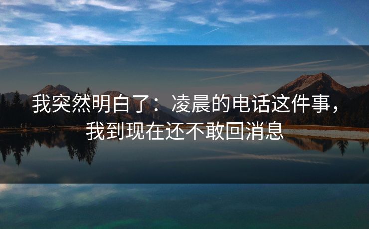 我突然明白了：凌晨的电话这件事，我到现在还不敢回消息