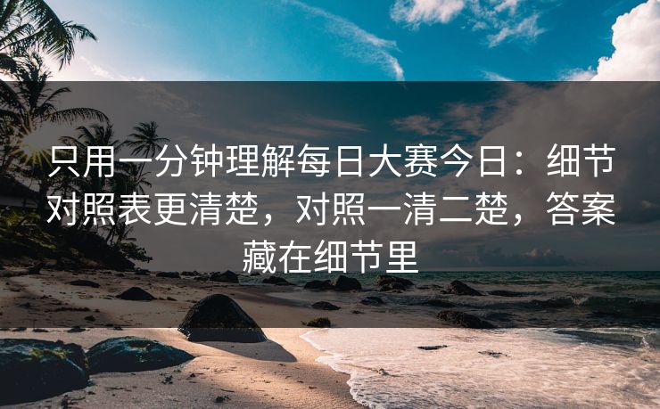 只用一分钟理解每日大赛今日：细节对照表更清楚，对照一清二楚，答案藏在细节里