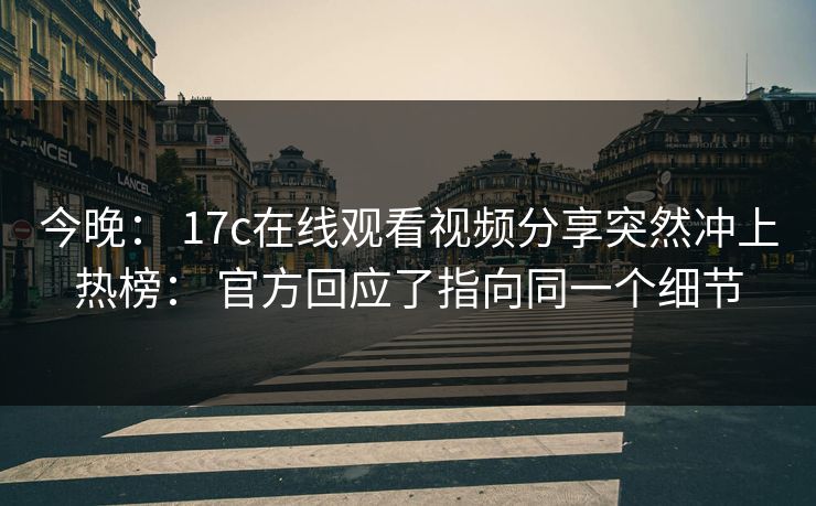 今晚： 17c在线观看视频分享突然冲上热榜： 官方回应了指向同一个细节