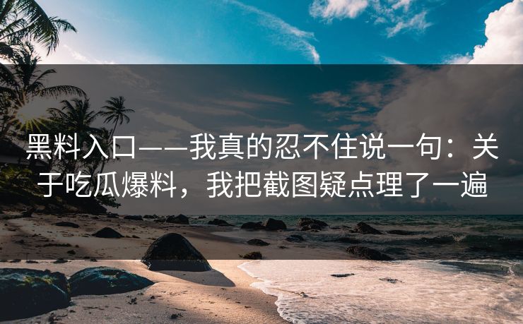 黑料入口——我真的忍不住说一句：关于吃瓜爆料，我把截图疑点理了一遍