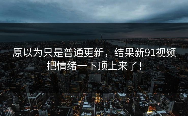 原以为只是普通更新，结果新91视频把情绪一下顶上来了！