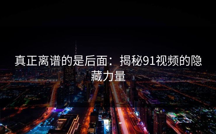 真正离谱的是后面：揭秘91视频的隐藏力量