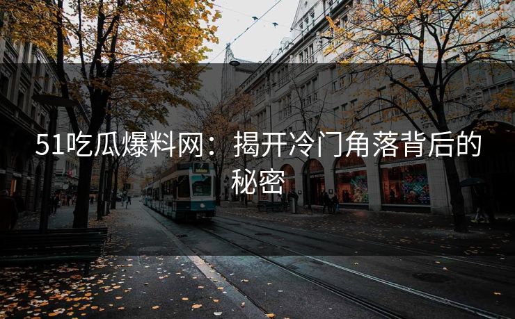 51吃瓜爆料网：揭开冷门角落背后的秘密